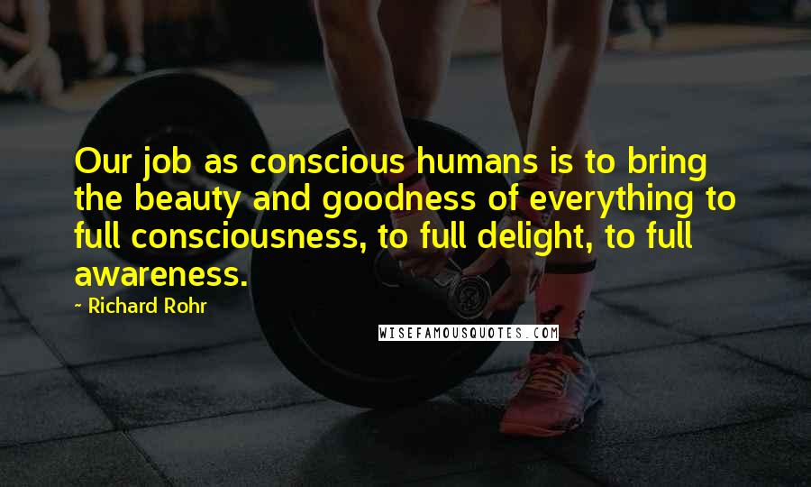 Richard Rohr Quotes: Our job as conscious humans is to bring the beauty and goodness of everything to full consciousness, to full delight, to full awareness.