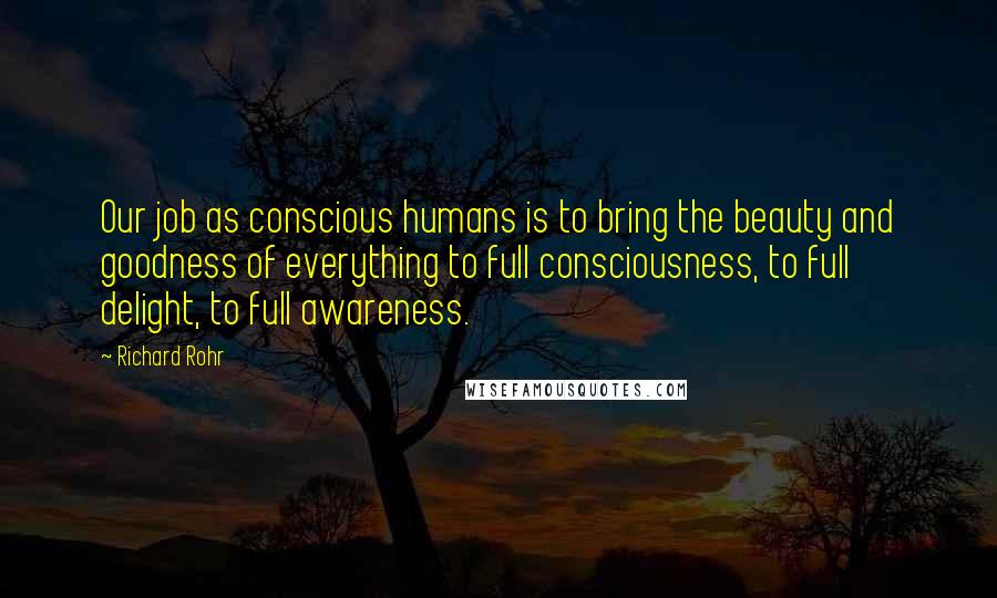 Richard Rohr Quotes: Our job as conscious humans is to bring the beauty and goodness of everything to full consciousness, to full delight, to full awareness.