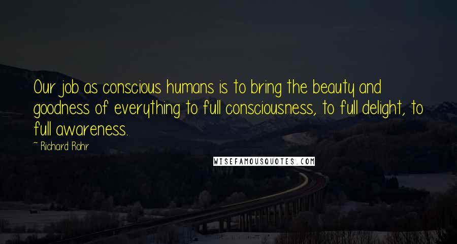 Richard Rohr Quotes: Our job as conscious humans is to bring the beauty and goodness of everything to full consciousness, to full delight, to full awareness.