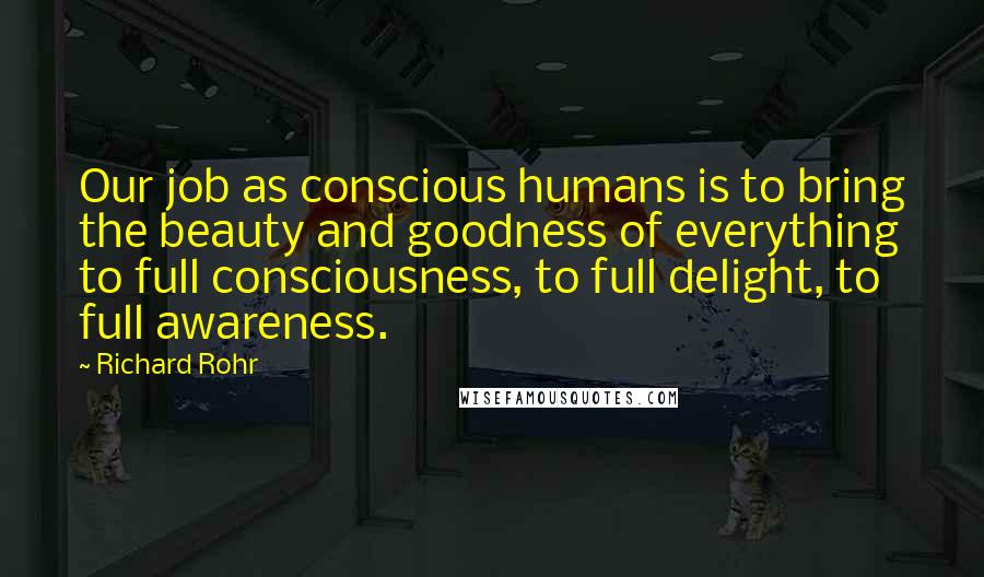 Richard Rohr Quotes: Our job as conscious humans is to bring the beauty and goodness of everything to full consciousness, to full delight, to full awareness.