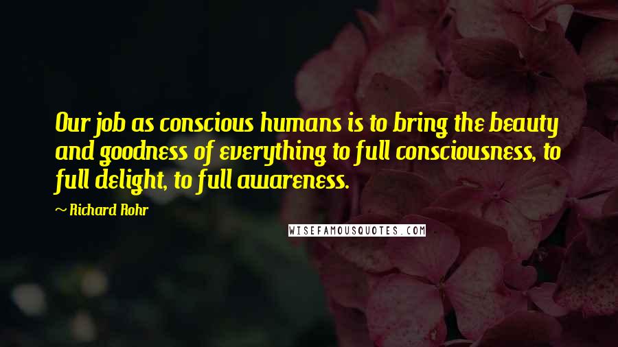 Richard Rohr Quotes: Our job as conscious humans is to bring the beauty and goodness of everything to full consciousness, to full delight, to full awareness.