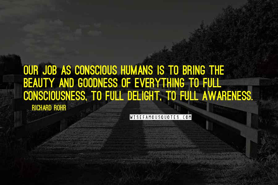 Richard Rohr Quotes: Our job as conscious humans is to bring the beauty and goodness of everything to full consciousness, to full delight, to full awareness.