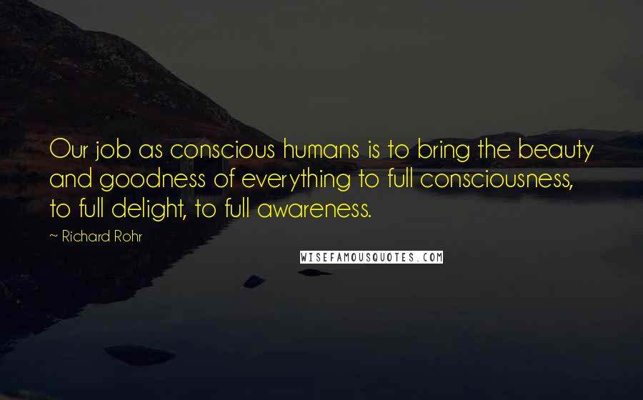 Richard Rohr Quotes: Our job as conscious humans is to bring the beauty and goodness of everything to full consciousness, to full delight, to full awareness.