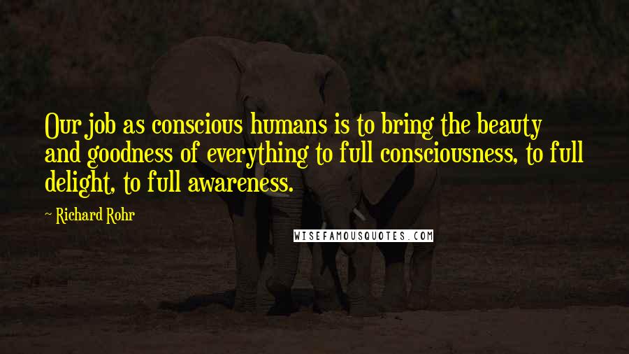Richard Rohr Quotes: Our job as conscious humans is to bring the beauty and goodness of everything to full consciousness, to full delight, to full awareness.