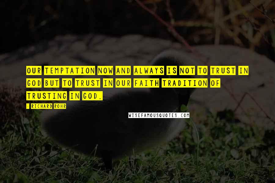 Richard Rohr Quotes: Our temptation now and always is not to trust in God but to trust in our faith tradition of trusting in God.