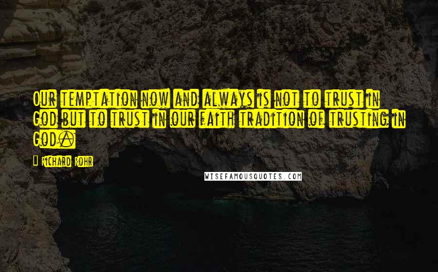 Richard Rohr Quotes: Our temptation now and always is not to trust in God but to trust in our faith tradition of trusting in God.