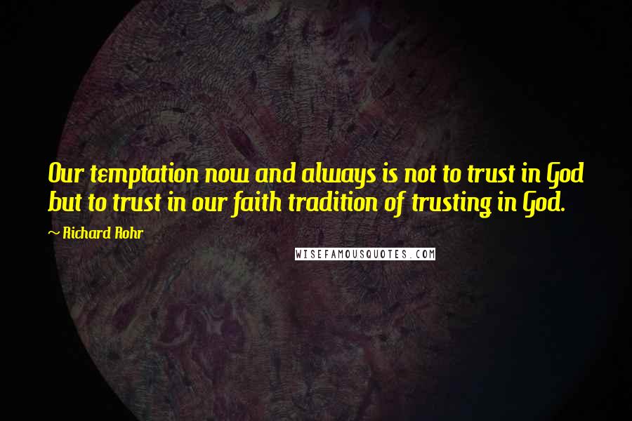 Richard Rohr Quotes: Our temptation now and always is not to trust in God but to trust in our faith tradition of trusting in God.