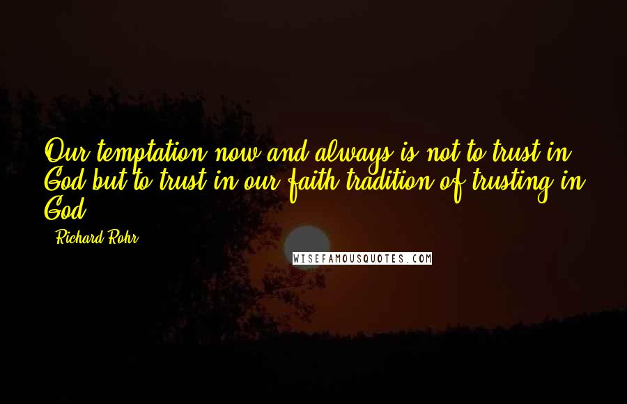 Richard Rohr Quotes: Our temptation now and always is not to trust in God but to trust in our faith tradition of trusting in God.