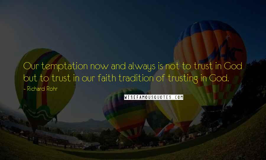 Richard Rohr Quotes: Our temptation now and always is not to trust in God but to trust in our faith tradition of trusting in God.