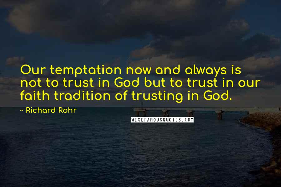 Richard Rohr Quotes: Our temptation now and always is not to trust in God but to trust in our faith tradition of trusting in God.