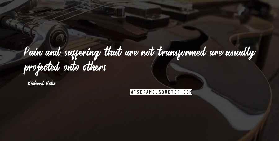 Richard Rohr Quotes: Pain and suffering that are not transformed are usually projected onto others.