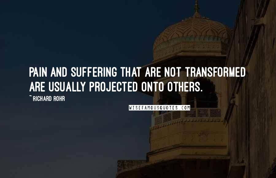 Richard Rohr Quotes: Pain and suffering that are not transformed are usually projected onto others.