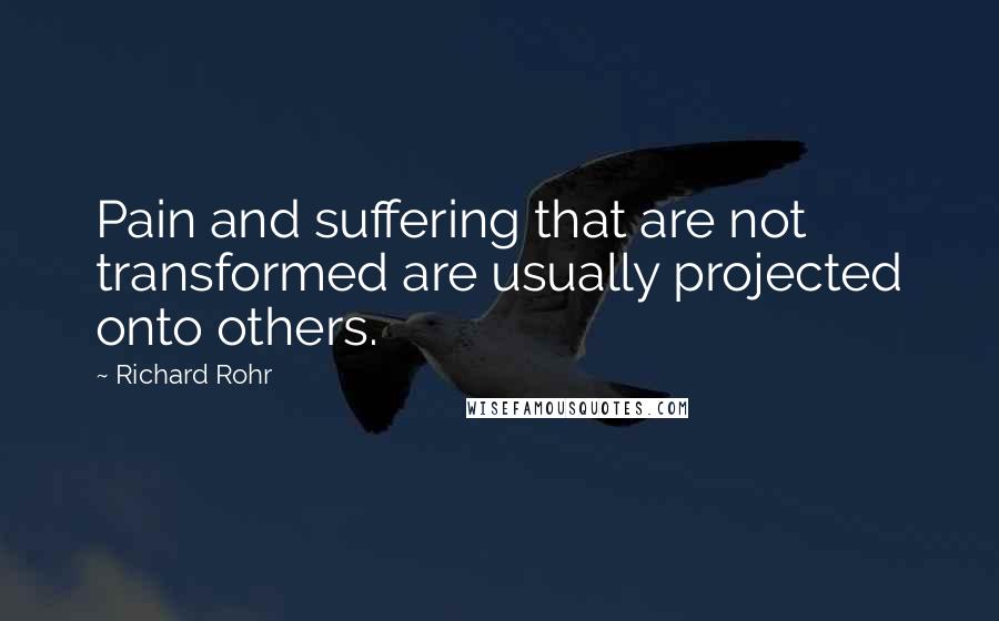 Richard Rohr Quotes: Pain and suffering that are not transformed are usually projected onto others.