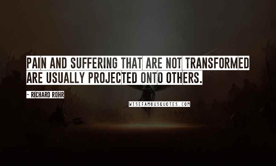 Richard Rohr Quotes: Pain and suffering that are not transformed are usually projected onto others.