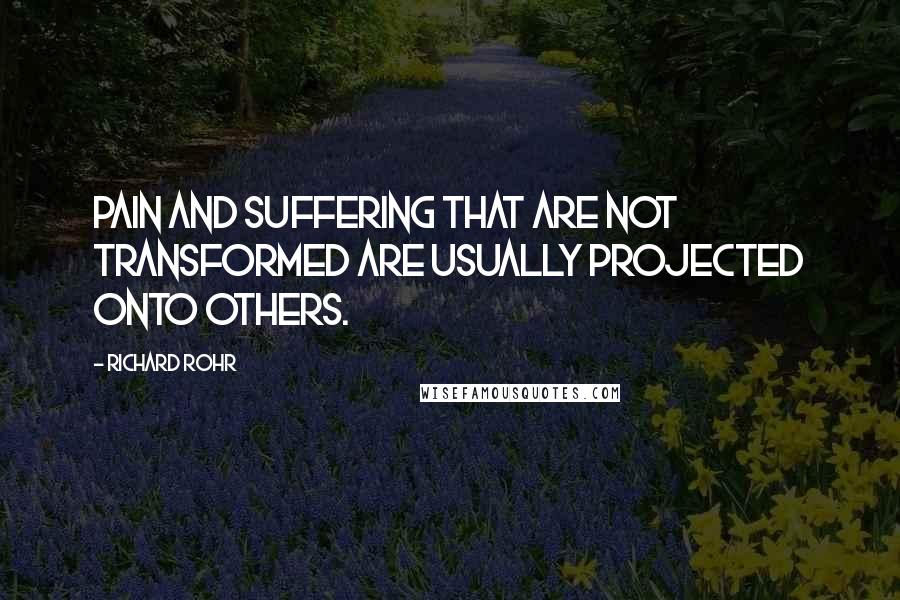 Richard Rohr Quotes: Pain and suffering that are not transformed are usually projected onto others.