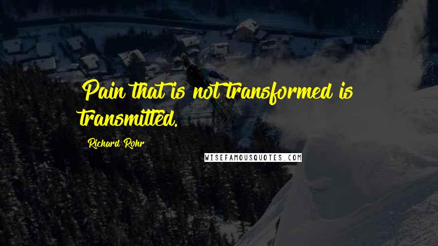 Richard Rohr Quotes: Pain that is not transformed is transmitted.