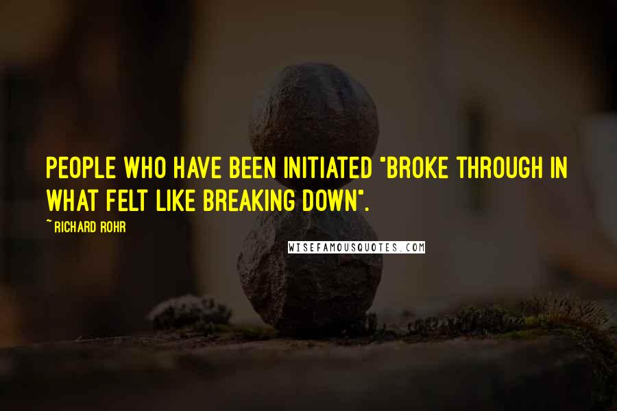Richard Rohr Quotes: People who have been initiated "broke through in what felt like breaking down".