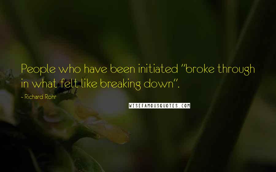 Richard Rohr Quotes: People who have been initiated "broke through in what felt like breaking down".