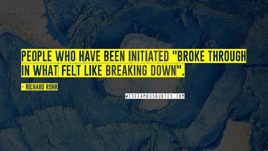 Richard Rohr Quotes: People who have been initiated "broke through in what felt like breaking down".