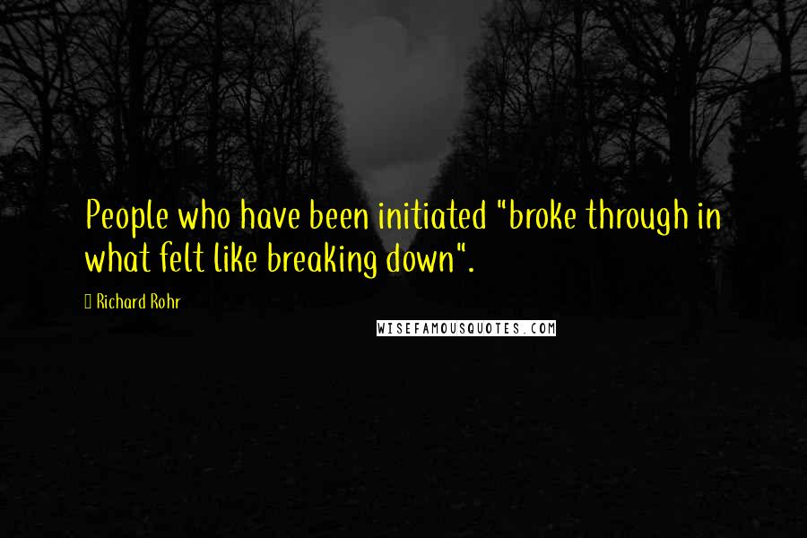 Richard Rohr Quotes: People who have been initiated "broke through in what felt like breaking down".