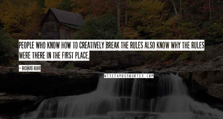 Richard Rohr Quotes: People who know how to creatively break the rules also know why the rules were there in the first place.