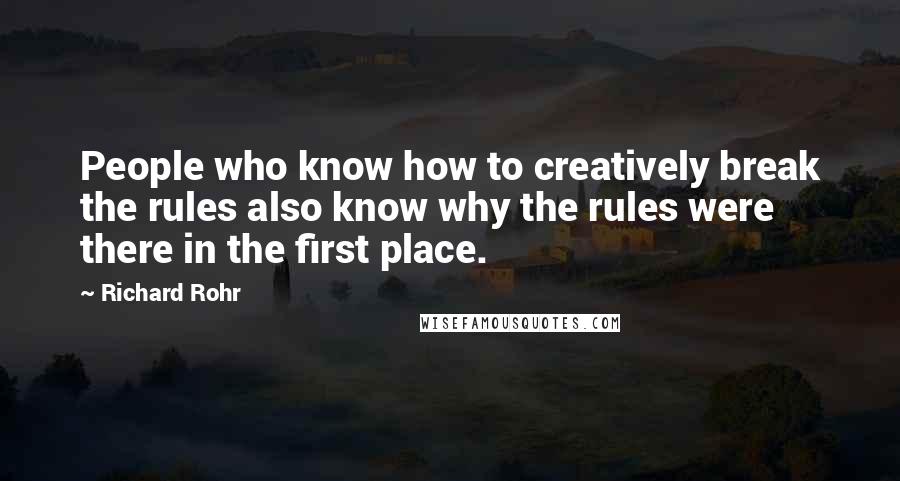 Richard Rohr Quotes: People who know how to creatively break the rules also know why the rules were there in the first place.