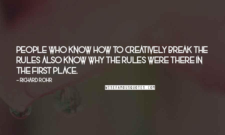 Richard Rohr Quotes: People who know how to creatively break the rules also know why the rules were there in the first place.