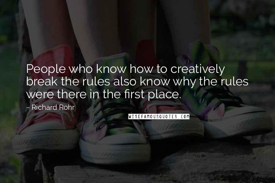 Richard Rohr Quotes: People who know how to creatively break the rules also know why the rules were there in the first place.