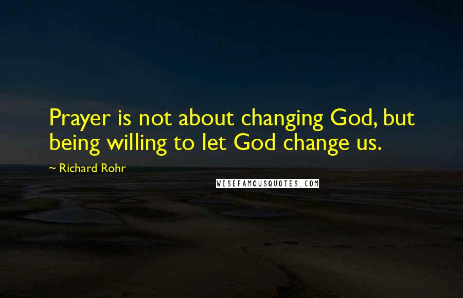 Richard Rohr Quotes: Prayer is not about changing God, but being willing to let God change us.