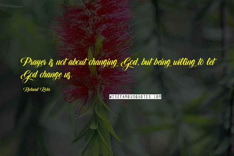 Richard Rohr Quotes: Prayer is not about changing God, but being willing to let God change us.