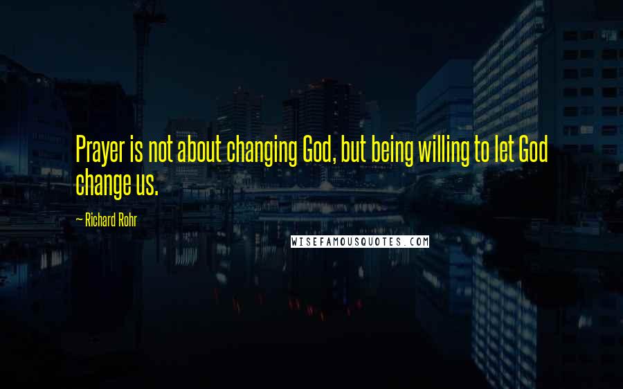 Richard Rohr Quotes: Prayer is not about changing God, but being willing to let God change us.