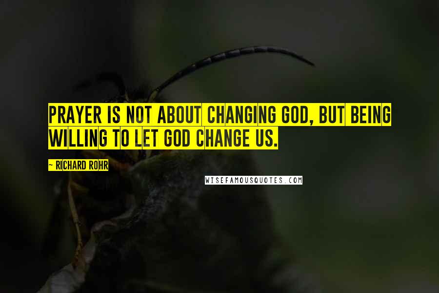 Richard Rohr Quotes: Prayer is not about changing God, but being willing to let God change us.