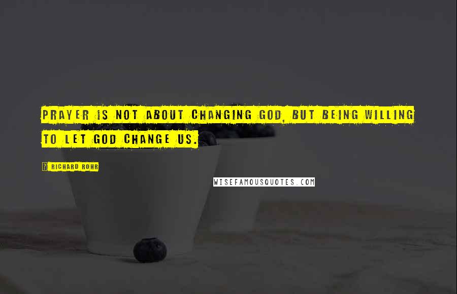 Richard Rohr Quotes: Prayer is not about changing God, but being willing to let God change us.