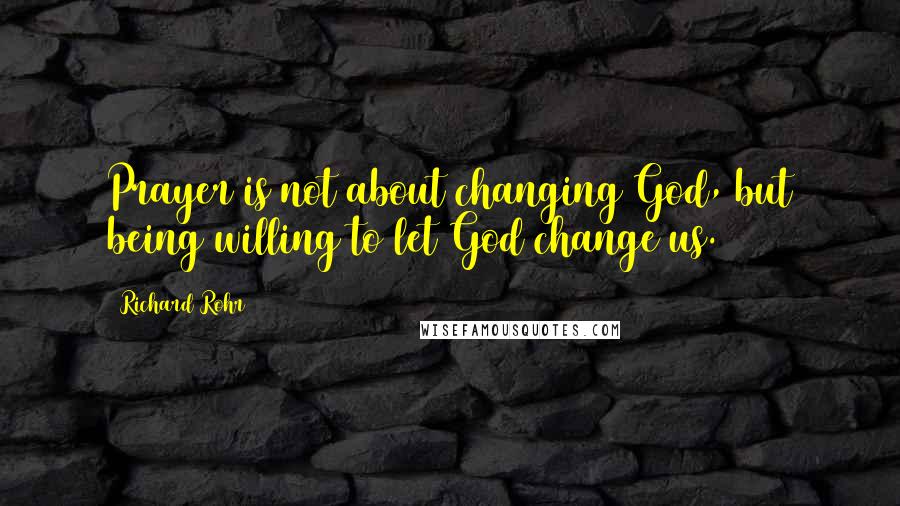 Richard Rohr Quotes: Prayer is not about changing God, but being willing to let God change us.