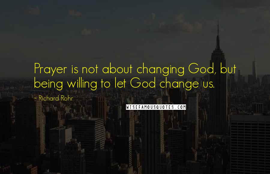 Richard Rohr Quotes: Prayer is not about changing God, but being willing to let God change us.