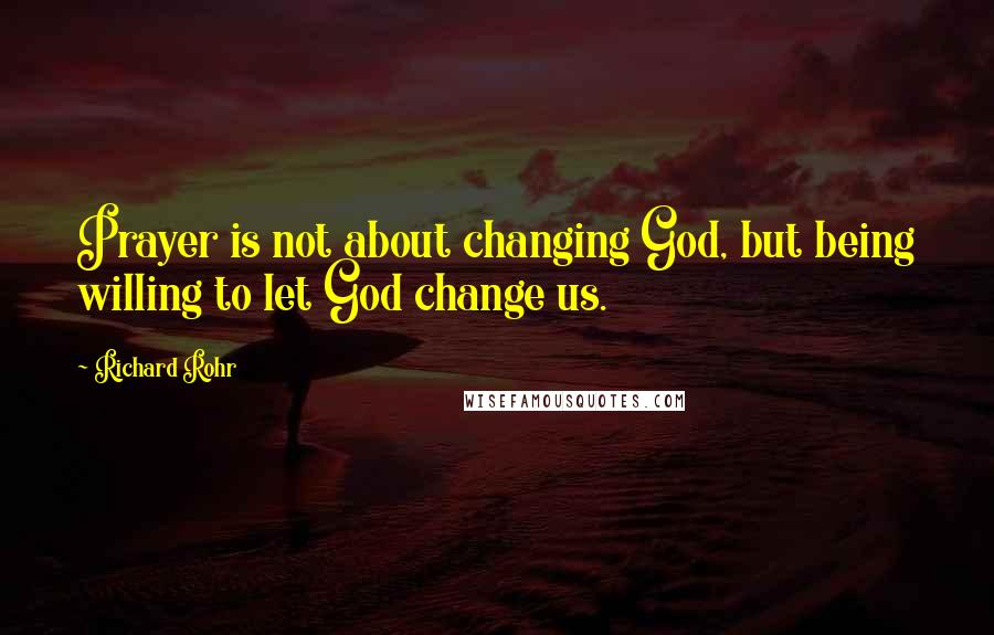 Richard Rohr Quotes: Prayer is not about changing God, but being willing to let God change us.