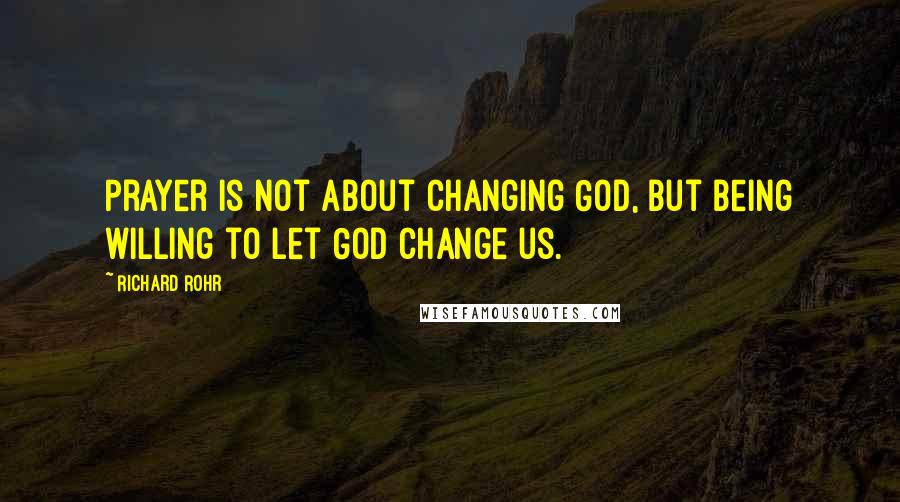 Richard Rohr Quotes: Prayer is not about changing God, but being willing to let God change us.