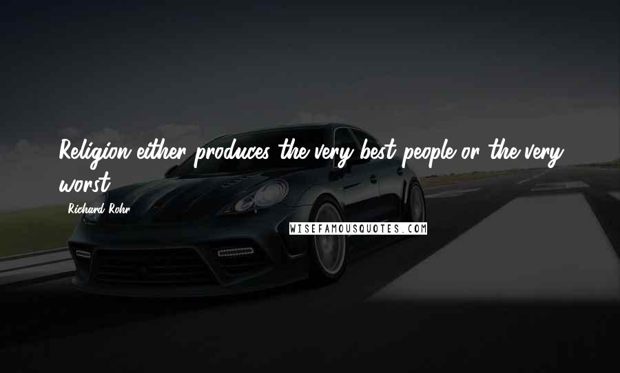 Richard Rohr Quotes: Religion either produces the very best people or the very worst.