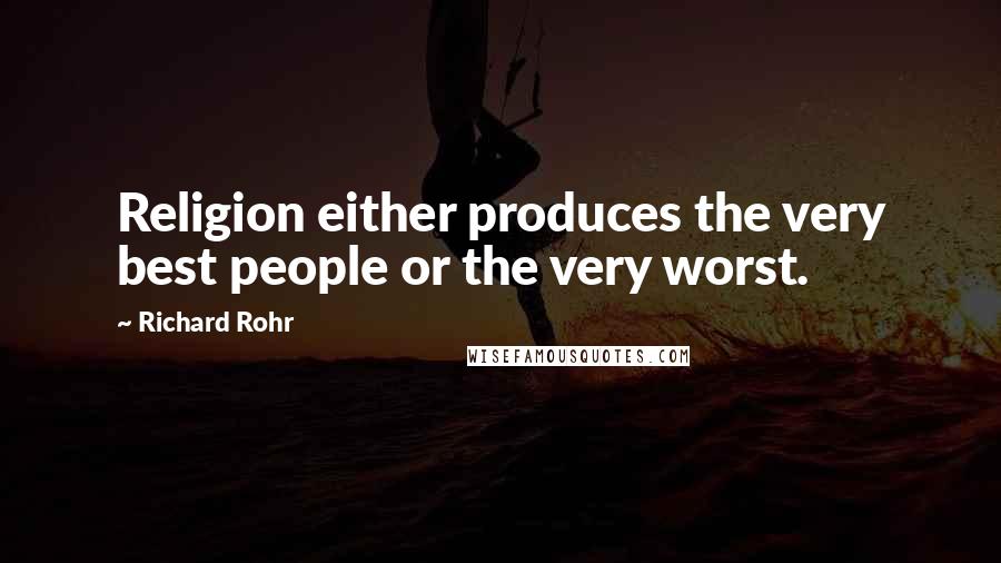 Richard Rohr Quotes: Religion either produces the very best people or the very worst.