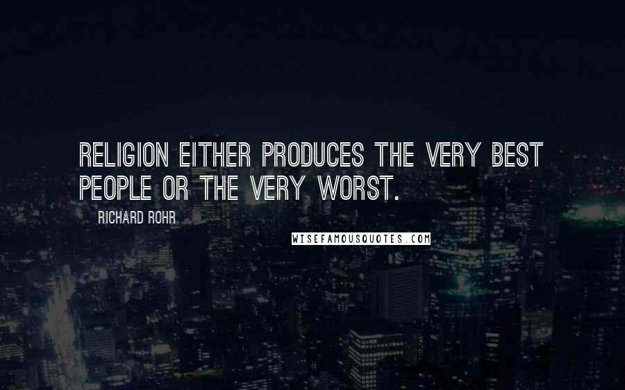 Richard Rohr Quotes: Religion either produces the very best people or the very worst.
