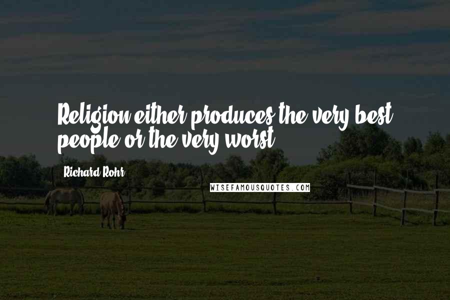 Richard Rohr Quotes: Religion either produces the very best people or the very worst.