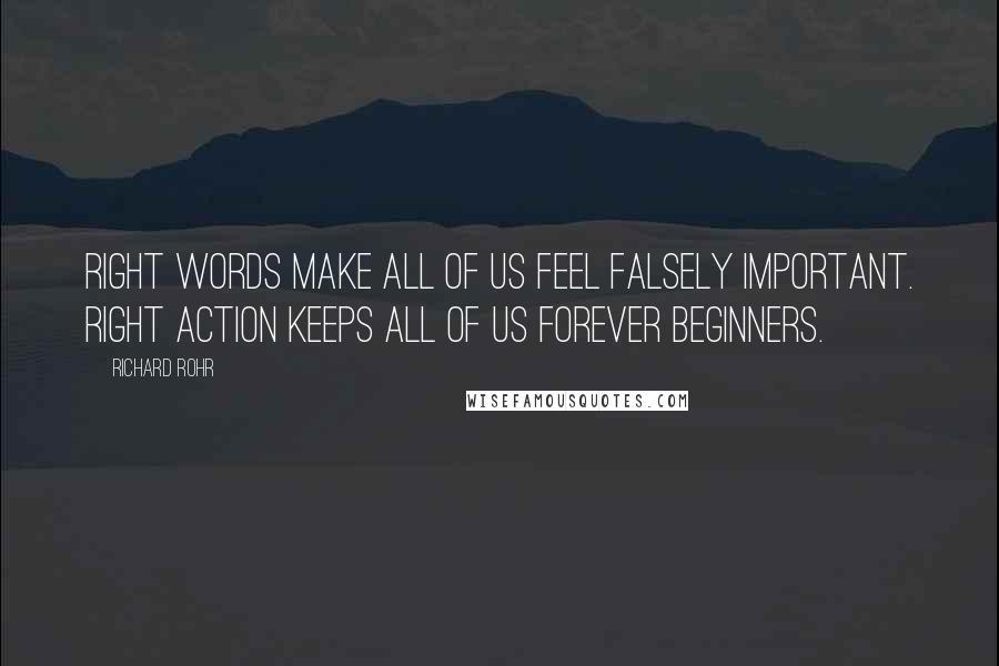 Richard Rohr Quotes: Right words make all of us feel falsely important. Right action keeps all of us forever beginners.