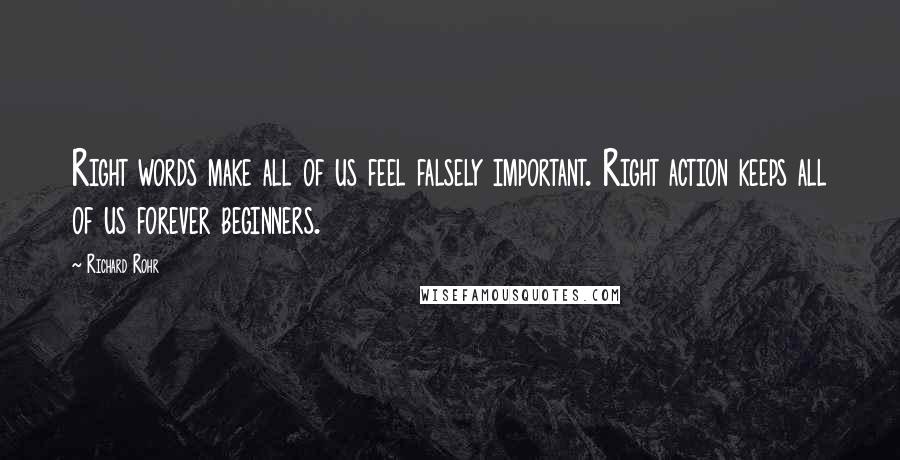 Richard Rohr Quotes: Right words make all of us feel falsely important. Right action keeps all of us forever beginners.