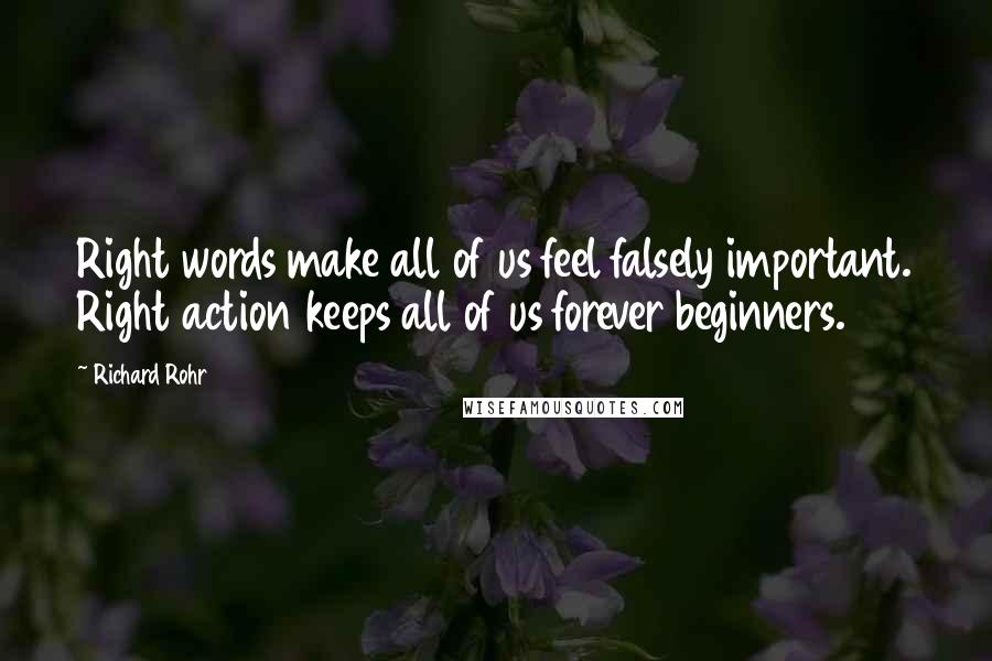 Richard Rohr Quotes: Right words make all of us feel falsely important. Right action keeps all of us forever beginners.