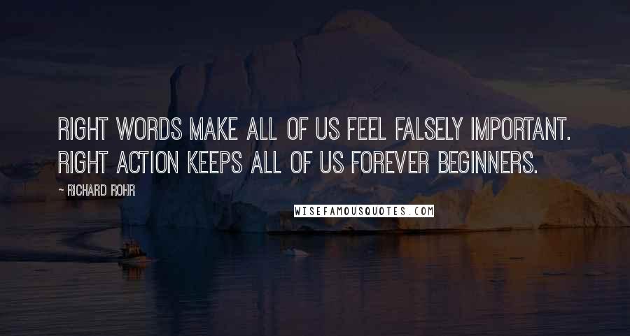 Richard Rohr Quotes: Right words make all of us feel falsely important. Right action keeps all of us forever beginners.