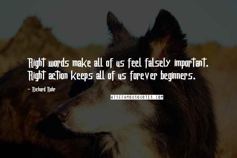 Richard Rohr Quotes: Right words make all of us feel falsely important. Right action keeps all of us forever beginners.