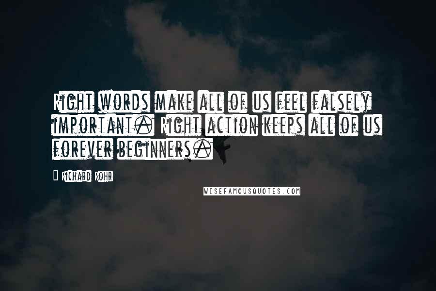 Richard Rohr Quotes: Right words make all of us feel falsely important. Right action keeps all of us forever beginners.