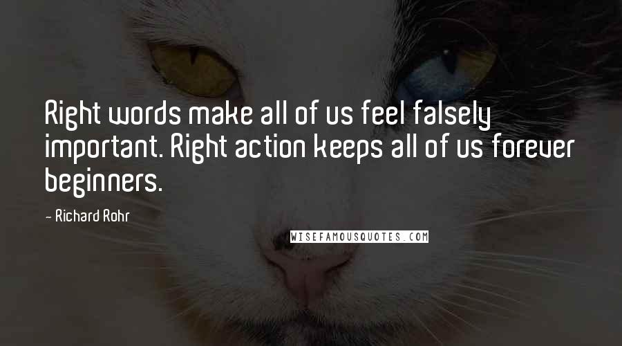 Richard Rohr Quotes: Right words make all of us feel falsely important. Right action keeps all of us forever beginners.