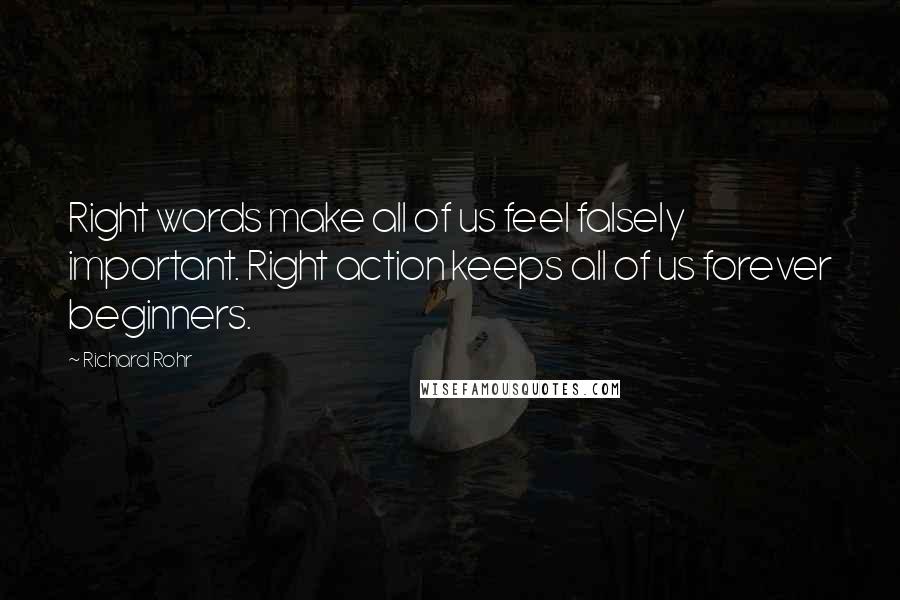 Richard Rohr Quotes: Right words make all of us feel falsely important. Right action keeps all of us forever beginners.