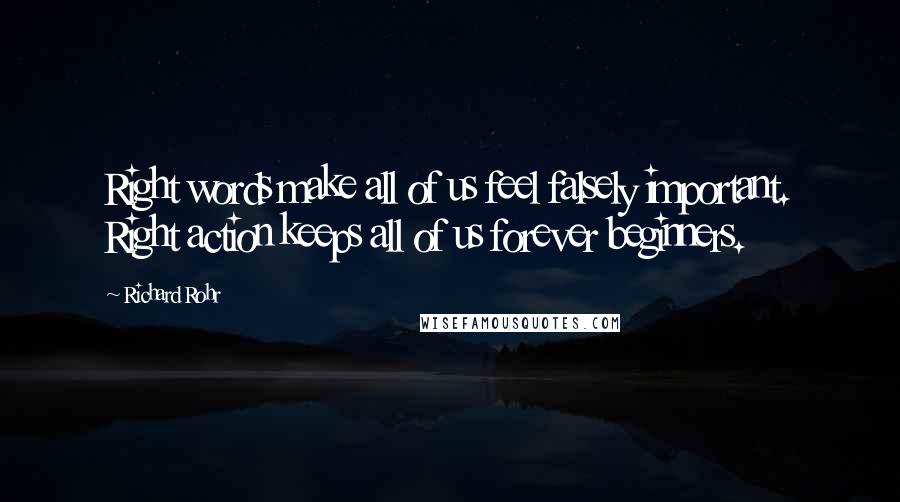 Richard Rohr Quotes: Right words make all of us feel falsely important. Right action keeps all of us forever beginners.